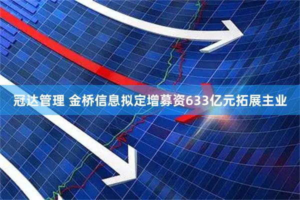 冠达管理 金桥信息拟定增募资633亿元拓展主业