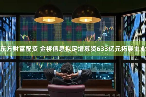 东方财富配资 金桥信息拟定增募资633亿元拓展主业
