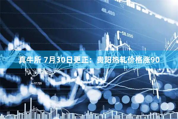 真牛所 7月30日更正：贵阳热轧价格涨90