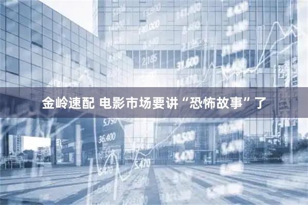 金岭速配 电影市场要讲“恐怖故事”了