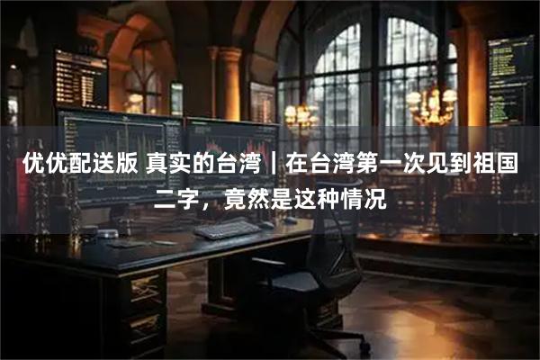 优优配送版 真实的台湾｜在台湾第一次见到祖国二字，竟然是这种情况