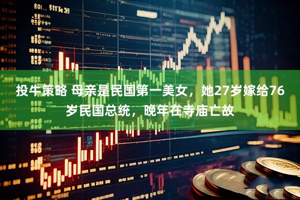投牛策略 母亲是民国第一美女，她27岁嫁给76岁民国总统，晚年在寺庙亡故