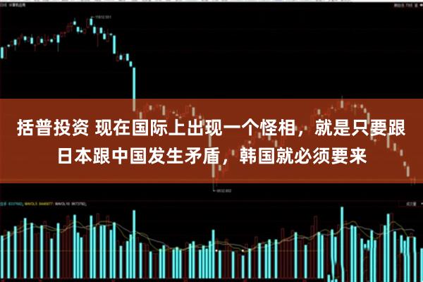 括普投资 现在国际上出现一个怪相，就是只要跟日本跟中国发生矛盾，韩国就必须要来