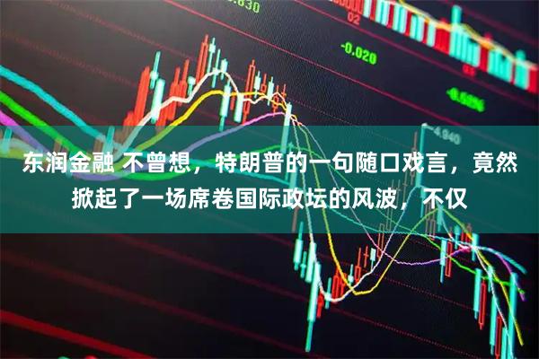 东润金融 不曾想，特朗普的一句随口戏言，竟然掀起了一场席卷国际政坛的风波，不仅