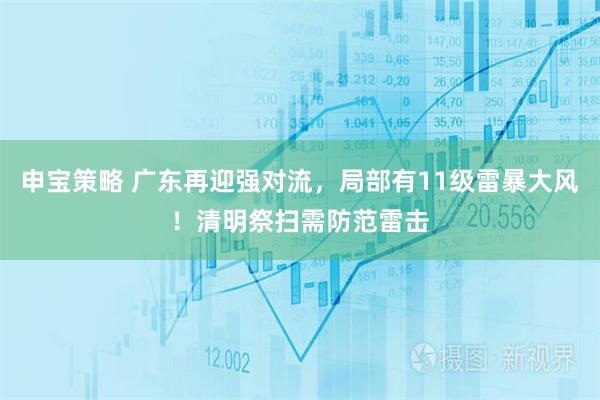 申宝策略 广东再迎强对流，局部有11级雷暴大风！清明祭扫需防范雷击