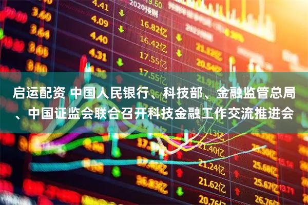 启运配资 中国人民银行、科技部、金融监管总局、中国证监会联合召开科技金融工作交流推进会