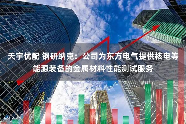 天宇优配 钢研纳克：公司为东方电气提供核电等能源装备的金属材料性能测试服务
