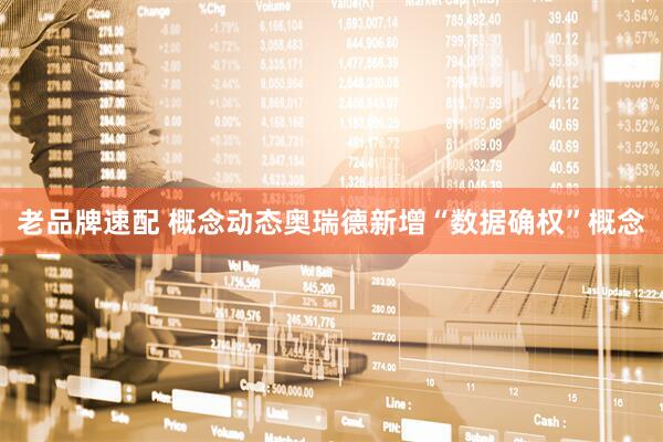 老品牌速配 概念动态奥瑞德新增“数据确权”概念
