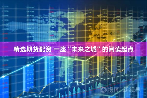 精选期货配资 一座“未来之城”的阅读起点