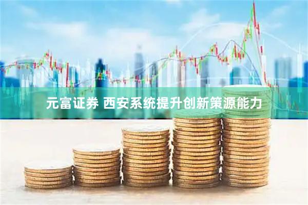 元富证券 西安系统提升创新策源能力