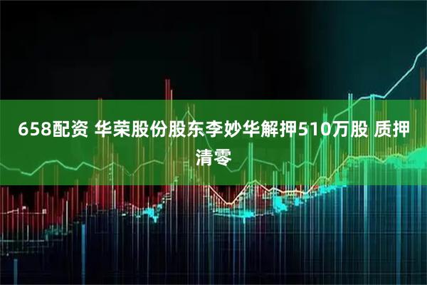 658配资 华荣股份股东李妙华解押510万股 质押清零