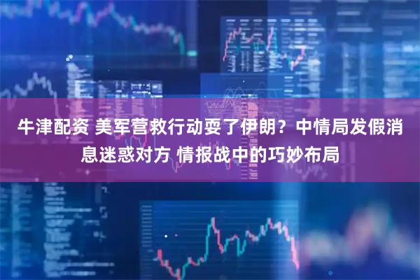 牛津配资 美军营救行动耍了伊朗？中情局发假消息迷惑对方 情报战中的巧妙布局