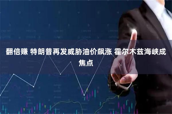 翻倍赚 特朗普再发威胁油价飙涨 霍尔木兹海峡成焦点