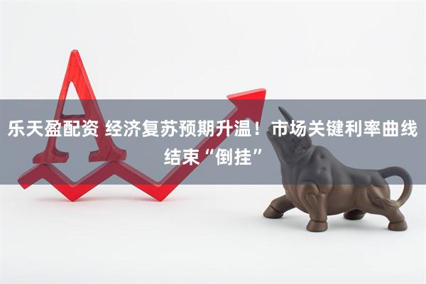 乐天盈配资 经济复苏预期升温！市场关键利率曲线结束“倒挂”