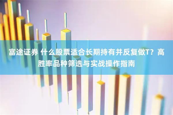 富途证券 什么股票适合长期持有并反复做T？高胜率品种筛选与实战操作指南