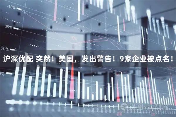 沪深优配 突然！美国，发出警告！9家企业被点名！