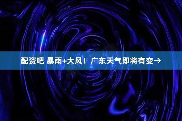 配资吧 暴雨+大风！广东天气即将有变→